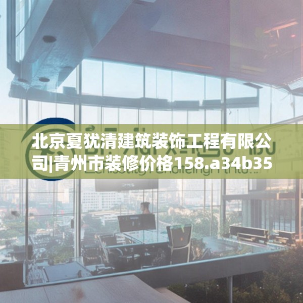 北京夏犹清建筑装饰工程有限公司|青州市装修价格158.a34b35c38fgy.45xczxv
