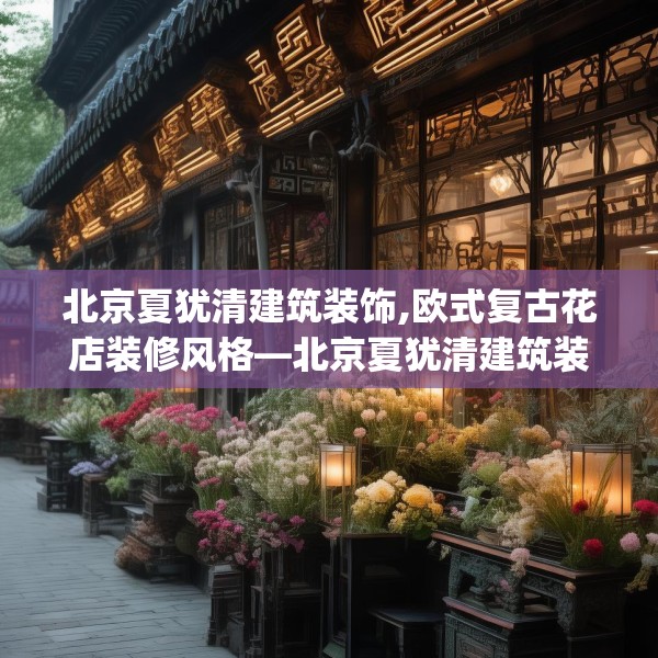 北京夏犹清建筑装饰,欧式复古花店装修风格—北京夏犹清建筑装饰312.a188b189c192fgy.199dsfds