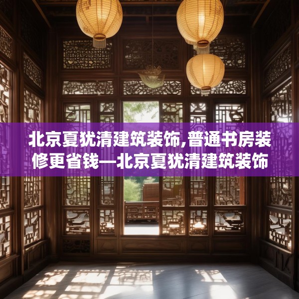 北京夏犹清建筑装饰,普通书房装修更省钱—北京夏犹清建筑装饰316.a192b193c196fgy.203sdA
