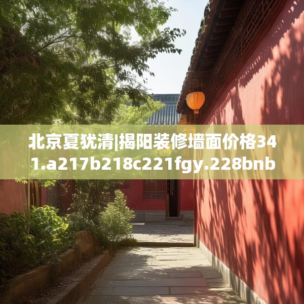北京夏犹清|揭阳装修墙面价格341.a217b218c221fgy.228bnbn