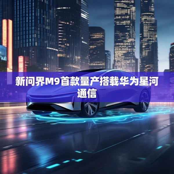 新问界M9首款量产搭载华为星河通信