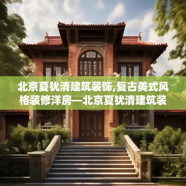 北京夏犹清建筑装饰,复古美式风格装修洋房—北京夏犹清建筑装饰270.a146b147c150fgy.157nbn