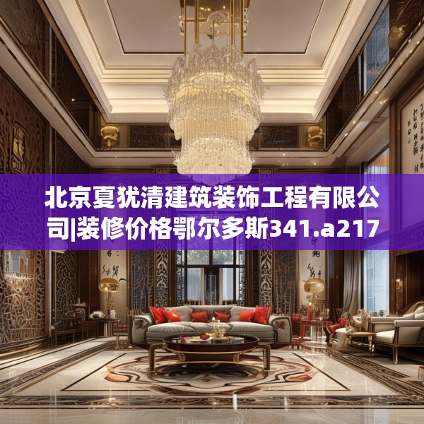 北京夏犹清建筑装饰工程有限公司|装修价格鄂尔多斯341.a217b218c221fgy.228bnbn