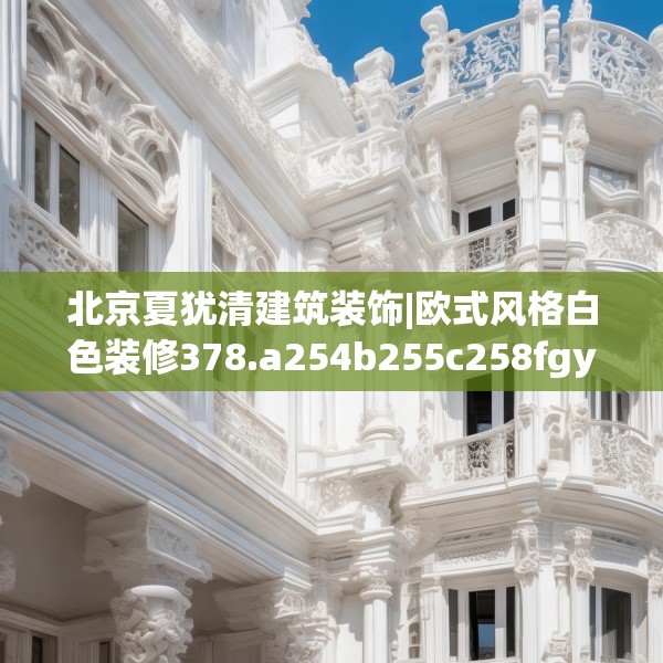 北京夏犹清建筑装饰|欧式风格白色装修378.a254b255c258fgy.265nbn