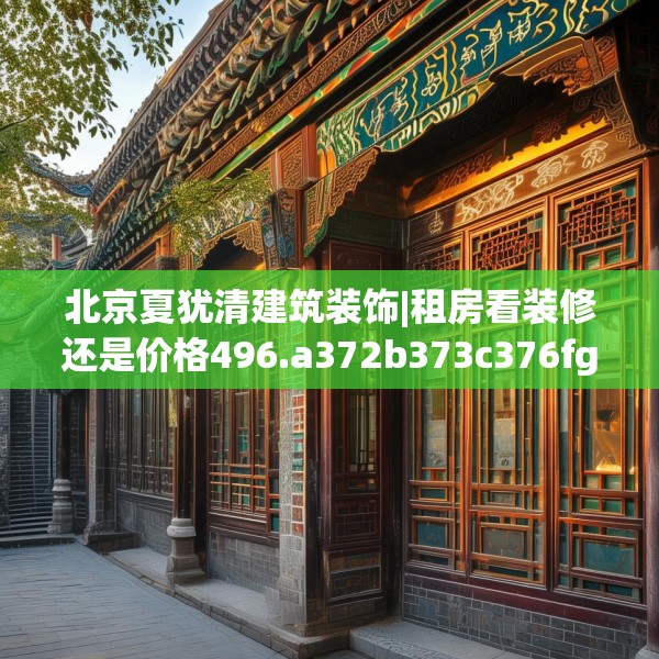 北京夏犹清建筑装饰|租房看装修还是价格496.a372b373c376fgy.383sdA