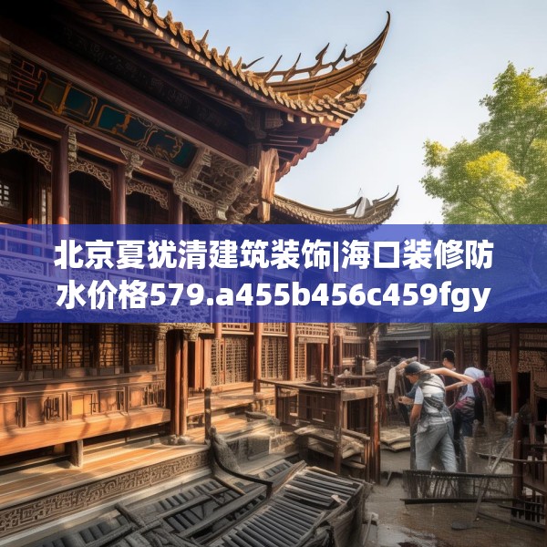 北京夏犹清建筑装饰|海口装修防水价格579.a455b456c459fgy.466uyk