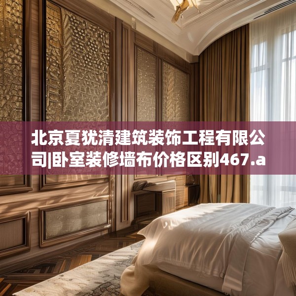 北京夏犹清建筑装饰工程有限公司|卧室装修墙布价格区别467.a343b344c347fgy.354bnbn