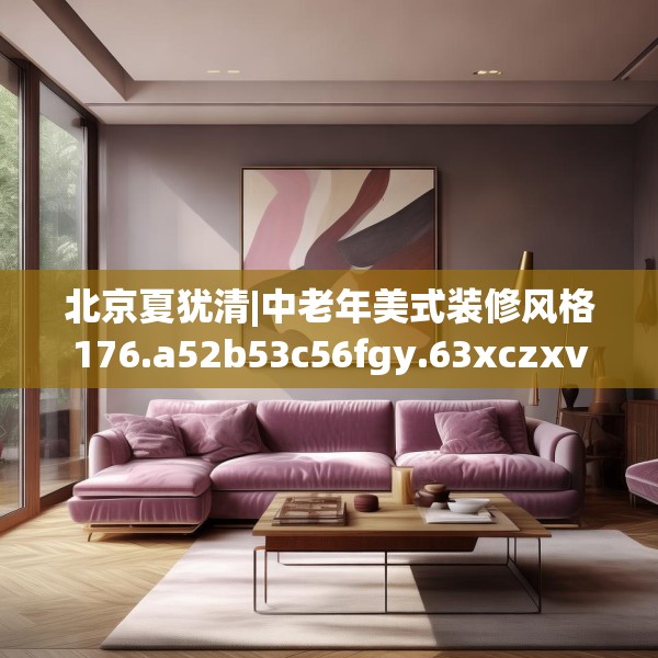 北京夏犹清|中老年美式装修风格176.a52b53c56fgy.63xczxv