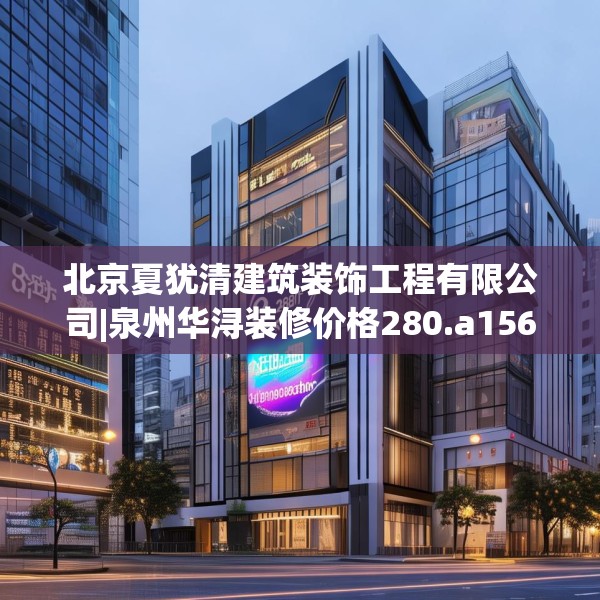 北京夏犹清建筑装饰工程有限公司|泉州华浔装修价格280.a156b157c160fgy.167sdA