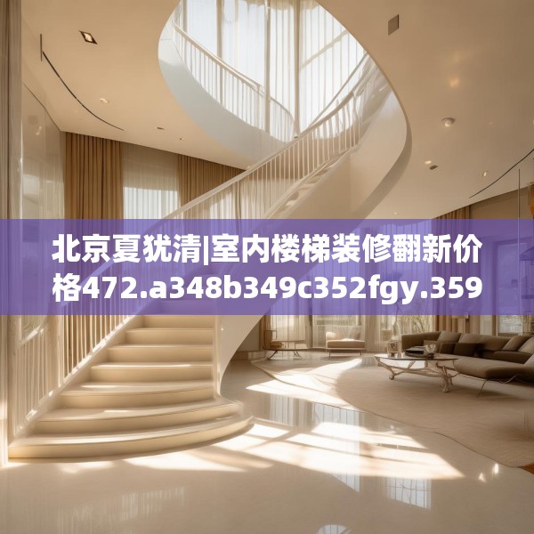 北京夏犹清|室内楼梯装修翻新价格472.a348b349c352fgy.359htyj