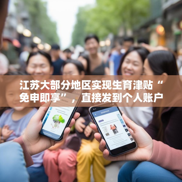 江苏大部分地区实现生育津贴“免申即享”，直接发到个人账户