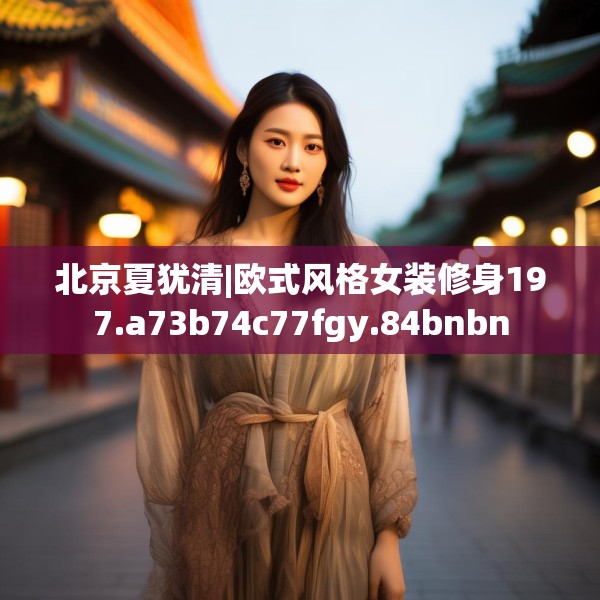 北京夏犹清|欧式风格女装修身197.a73b74c77fgy.84bnbn