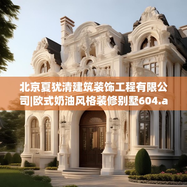 北京夏犹清建筑装饰工程有限公司|欧式奶油风格装修别墅604.a480b481c484fgy.491sdA