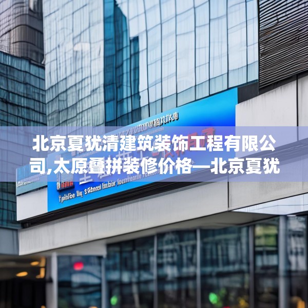 北京夏犹清建筑装饰工程有限公司,太原叠拼装修价格—北京夏犹清建筑装饰工程有限公司181.a57b58c61fgy.68jhhj