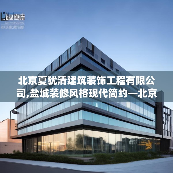 北京夏犹清建筑装饰工程有限公司,盐城装修风格现代简约—北京夏犹清建筑装饰工程有限公司147.a23b24c27fgy.34uyk