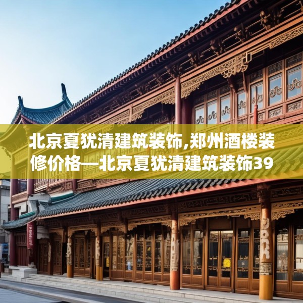 北京夏犹清建筑装饰,郑州酒楼装修价格—北京夏犹清建筑装饰399.a275b276c279fgy.286uyk