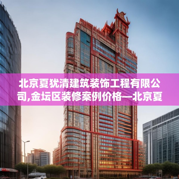 北京夏犹清建筑装饰工程有限公司,金坛区装修案例价格—北京夏犹清建筑装饰工程有限公司593.a469b470c473fgy.480bnbn