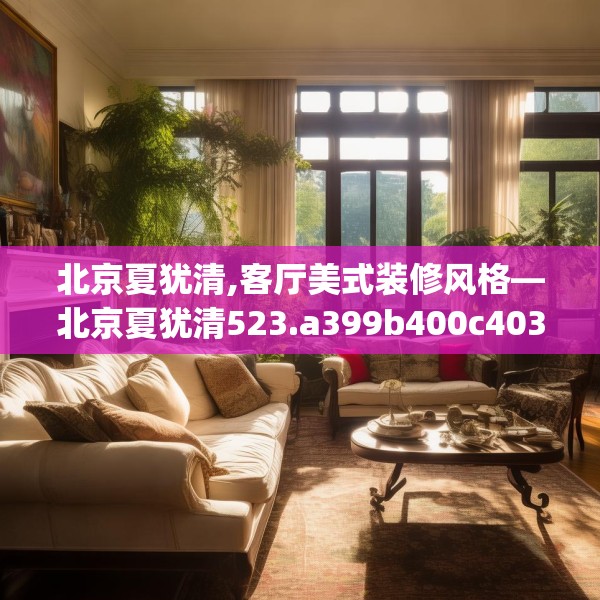北京夏犹清,客厅美式装修风格—北京夏犹清523.a399b400c403fgy.410jhhj