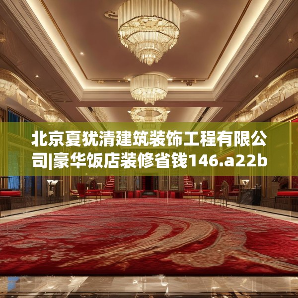 北京夏犹清建筑装饰工程有限公司|豪华饭店装修省钱146.a22b23c26fgy.3376683