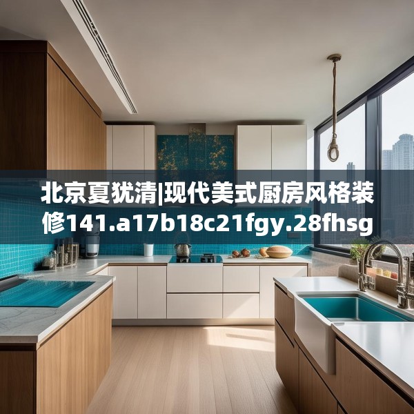 北京夏犹清|现代美式厨房风格装修141.a17b18c21fgy.28fhsg