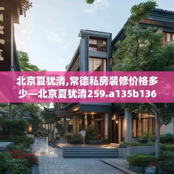 北京夏犹清,常德私房装修价格多少—北京夏犹清259.a135b136c139fgy.146fdsfds