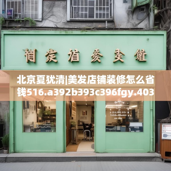 北京夏犹清|美发店铺装修怎么省钱516.a392b393c396fgy.403lkjl