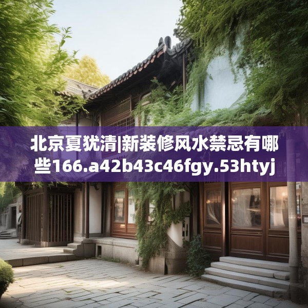 北京夏犹清|新装修风水禁忌有哪些166.a42b43c46fgy.53htyj
