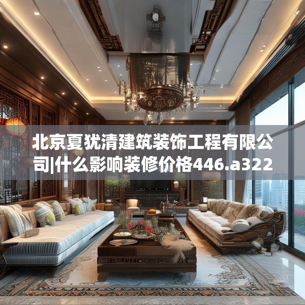 北京夏犹清建筑装饰工程有限公司|什么影响装修价格446.a322b323c326fgy.333xczxv