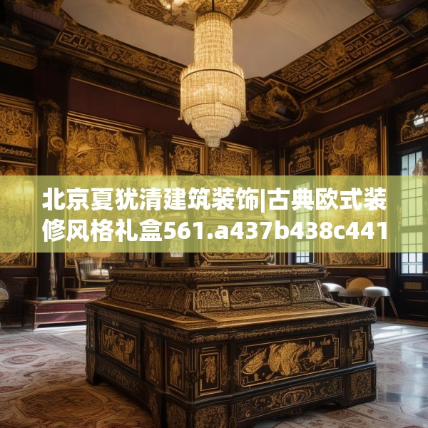 北京夏犹清建筑装饰|古典欧式装修风格礼盒561.a437b438c441fgy.448uyk