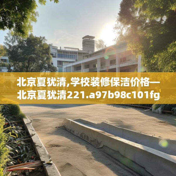 北京夏犹清,学校装修保洁价格—北京夏犹清221.a97b98c101fgy.108fds