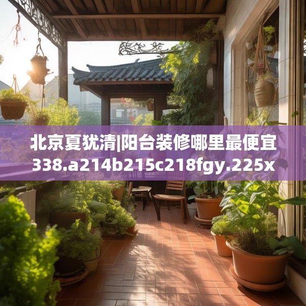 北京夏犹清|阳台装修哪里最便宜338.a214b215c218fgy.225xczxv
