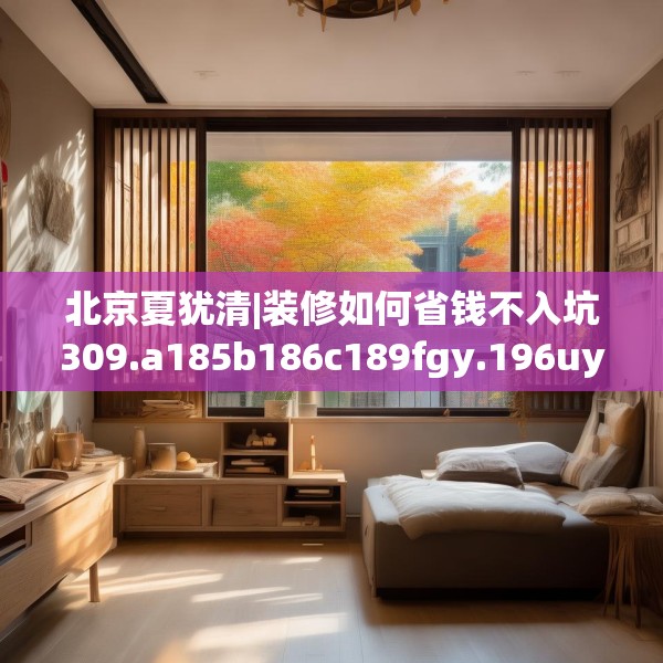 北京夏犹清|装修如何省钱不入坑309.a185b186c189fgy.196uyk