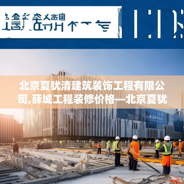 北京夏犹清建筑装饰工程有限公司,薛城工程装修价格—北京夏犹清建筑装饰工程有限公司403.a279b280c283fgy.290fdsfds