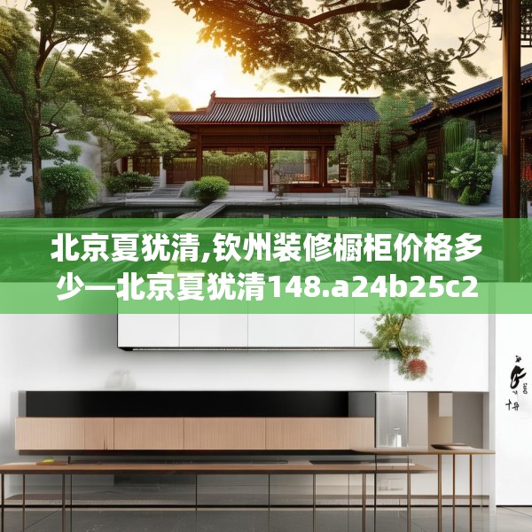 北京夏犹清,钦州装修橱柜价格多少—北京夏犹清148.a24b25c28fgy.35htyj