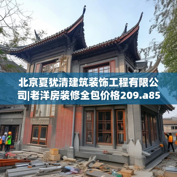 北京夏犹清建筑装饰工程有限公司|老洋房装修全包价格209.a85b86c89fgy.96cvcx