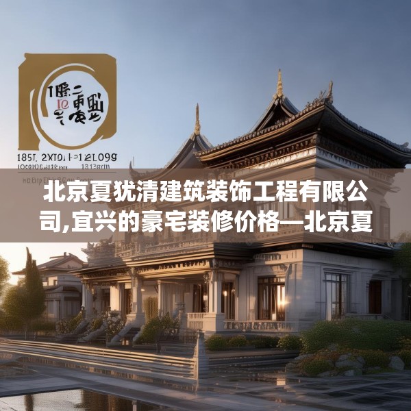 北京夏犹清建筑装饰工程有限公司,宜兴的豪宅装修价格—北京夏犹清建筑装饰工程有限公司125.a1b2c5fgy.12bnbn