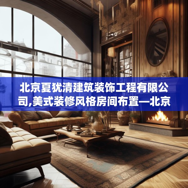 北京夏犹清建筑装饰工程有限公司,美式装修风格房间布置—北京夏犹清建筑装饰工程有限公司221.a97b98c101fgy.108fds