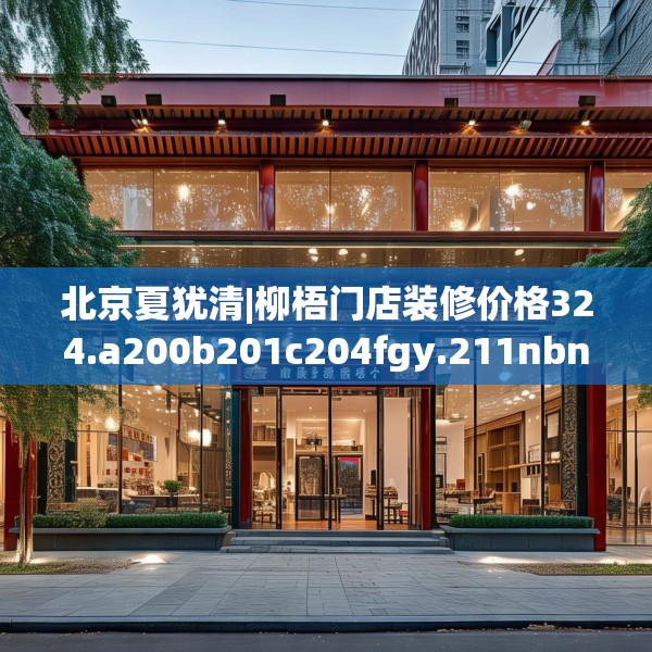 北京夏犹清|柳梧门店装修价格324.a200b201c204fgy.211nbn