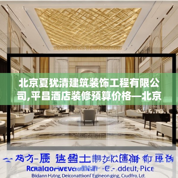 北京夏犹清建筑装饰工程有限公司,平昌酒店装修预算价格—北京夏犹清建筑装饰工程有限公司130.a6b7c10fgy.17htyj