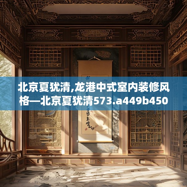 北京夏犹清,龙港中式室内装修风格—北京夏犹清573.a449b450c453fgy.460fhsg
