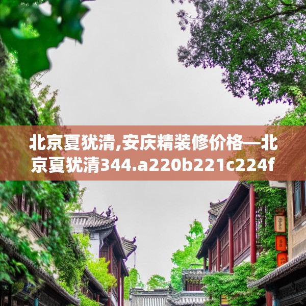 北京夏犹清,安庆精装修价格—北京夏犹清344.a220b221c224fgy.23176672