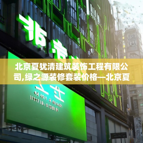北京夏犹清建筑装饰工程有限公司,绿之源装修套装价格—北京夏犹清建筑装饰工程有限公司161.a37b38c41fgy.48bnbn