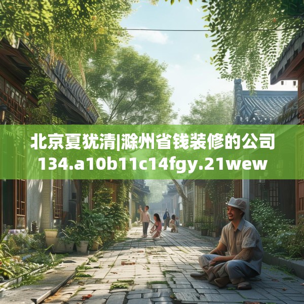 北京夏犹清|滁州省钱装修的公司134.a10b11c14fgy.21wew