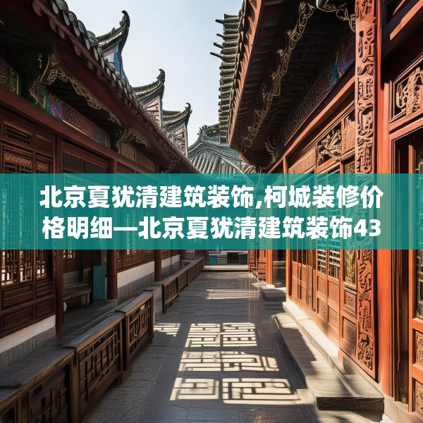 北京夏犹清建筑装饰,柯城装修价格明细—北京夏犹清建筑装饰436.a312b313c316fgy.323htyj