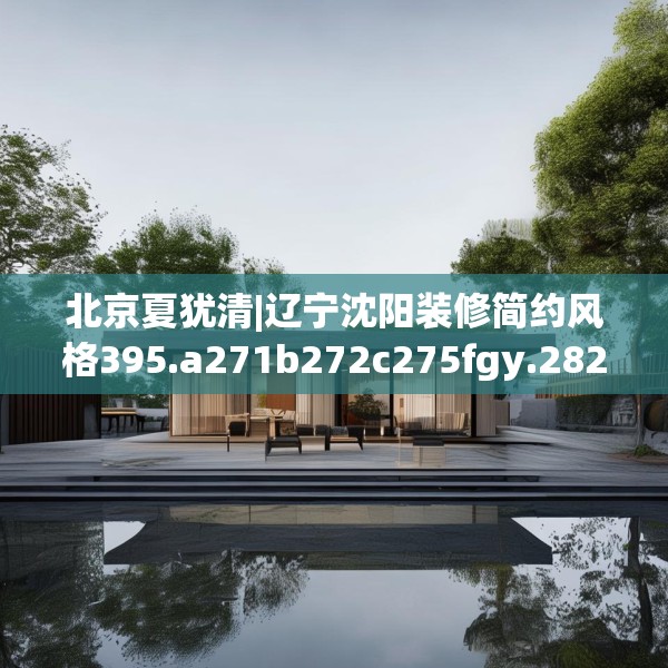 北京夏犹清|辽宁沈阳装修简约风格395.a271b272c275fgy.282bnbn