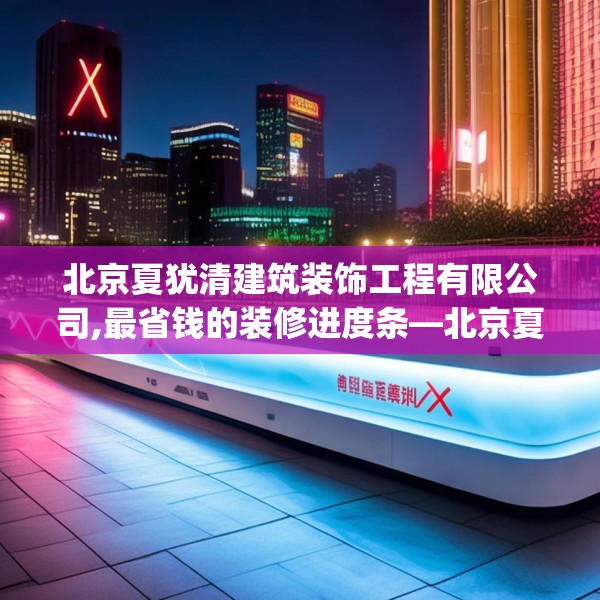 北京夏犹清建筑装饰工程有限公司,最省钱的装修进度条—北京夏犹清建筑装饰工程有限公司445.a321b322c325fgy.332poiy