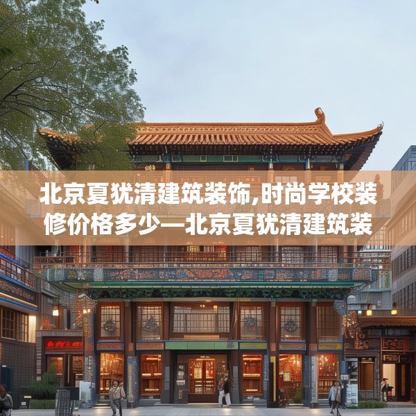 北京夏犹清建筑装饰,时尚学校装修价格多少—北京夏犹清建筑装饰529.a405b406c409fgy.416fdsfds