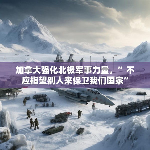 加拿大强化北极军事力量，”不应指望别人来保卫我们国家”