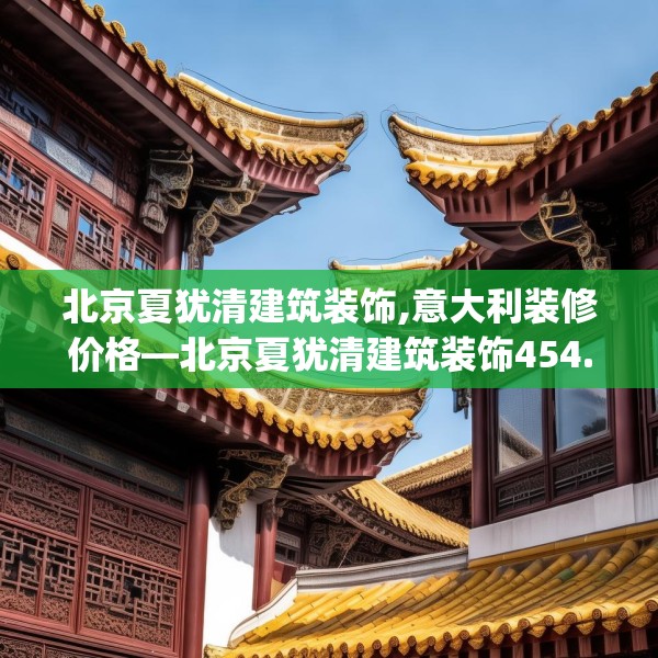 北京夏犹清建筑装饰,意大利装修价格—北京夏犹清建筑装饰454.a330b331c334fgy.341htyj