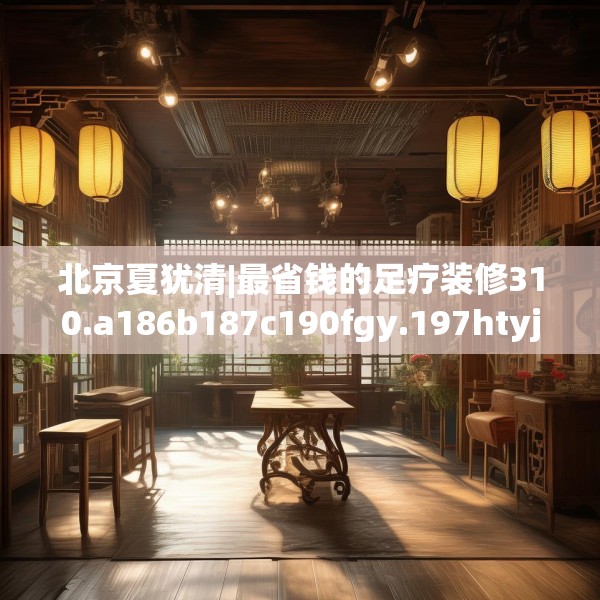北京夏犹清|最省钱的足疗装修310.a186b187c190fgy.197htyj